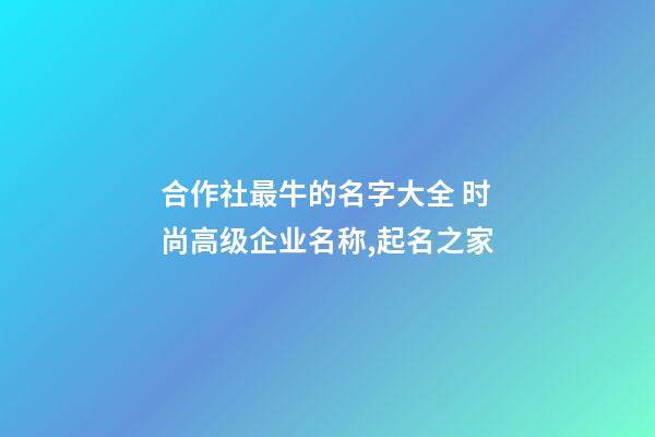 合作社最牛的名字大全 时尚高级企业名称,起名之家-第1张-公司起名-玄机派